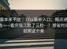我本来不信｜17cc最新入口；刚点进去——看完我沉默了三秒…？想省时间就照这个来