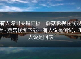 有人爆出关键证据｜蘑菇影视在线观看 - 蘑菇视频下载…有人说是测试，有人说是回滚