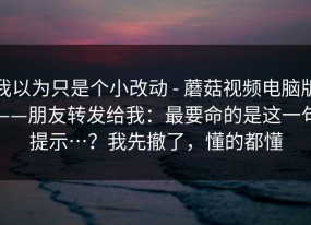 我以为只是个小改动 - 蘑菇视频电脑版——朋友转发给我：最要命的是这一句提示…？我先撤了，懂的都懂