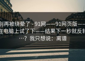 别再被绕晕了 - 91网——91网页版——在电脑上试了下——结果下一秒就反转…？我只想说：离谱