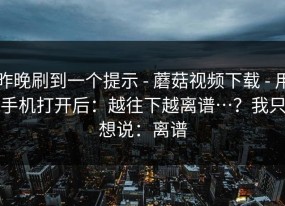 昨晚刷到一个提示 - 蘑菇视频下载 - 用手机打开后：越往下越离谱…？我只想说：离谱