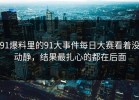 91爆料里的91大事件每日大赛看着没动静，结果最扎心的都在后面
