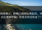网络爆火：昨晚51网网址再起风，评论区震撼炸裂！你是否抓住机会了？