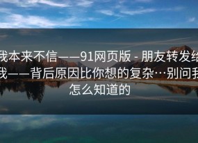 我本来不信——91网页版 - 朋友转发给我——背后原因比你想的复杂…别问我怎么知道的