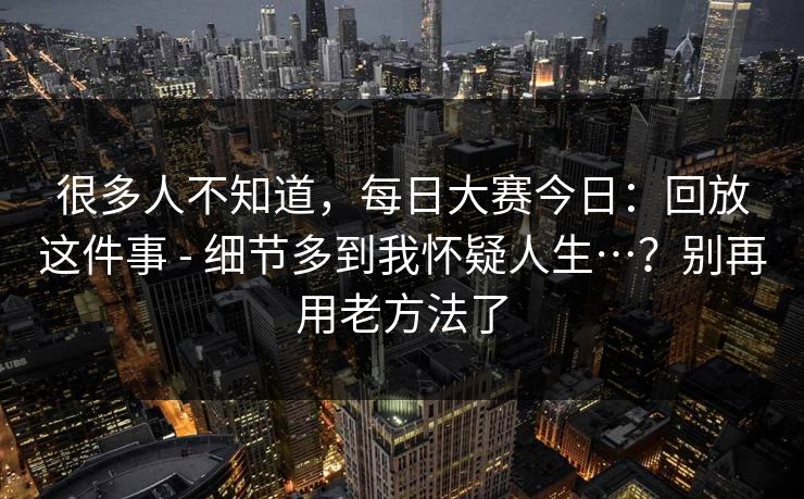 很多人不知道，每日大赛今日：回放这件事 - 细节多到我怀疑人生…？别再用老方法了