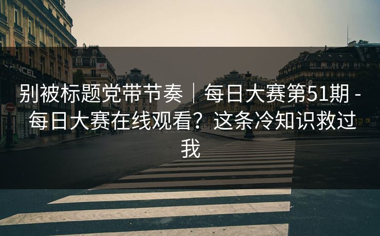 别被标题党带节奏｜每日大赛第51期 - 每日大赛在线观看？这条冷知识救过我
