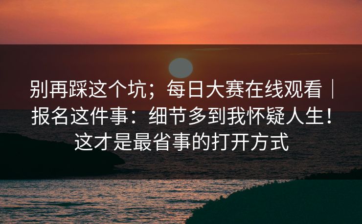 别再踩这个坑;每日大赛在线观看|报名这件事:细节多到我怀疑人生!这才是最省事的打开方式 别再踩这个坑;每日大赛在线观看|报名这件事:细节多到我怀疑人生!这才是最省事的打开方式