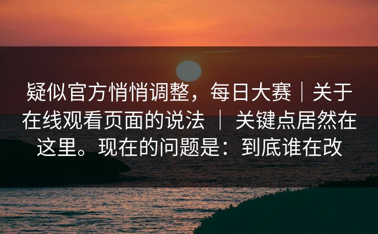 疑似官方悄悄调整,每日大赛|关于在线观看页面的说法 | 关键点居然在这里。现在的问题是:到底谁在改 疑似官方悄悄调整,每日大赛|关于在线观看页面的说法 | 关键点居然在这里。现在的问题是:到底谁在改