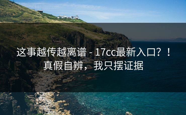 这事越传越离谱 - 17cc最新入口?!真假自辨,我只摆证据 这事越传越离谱 - 17cc最新入口?!真假自辨,我只摆证据
