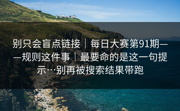 别只会盲点链接｜每日大赛第91期——规则这件事｜最要命的是这一句提示…别再被搜索结果带跑