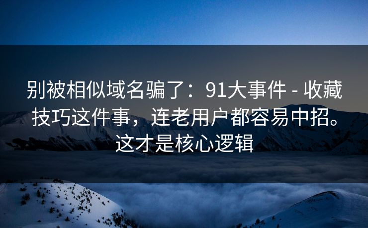 别被相似域名骗了：91大事件 - 收藏技巧这件事，连老用户都容易中招。这才是核心逻辑