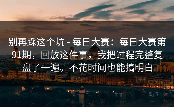 别再踩这个坑 - 每日大赛:每日大赛第91期,回放这件事,我把过程完整复盘了一遍。不花时间也能搞明白 别再踩这个坑 - 每日大赛:每日大赛第91期,回放这件事,我把过程完整复盘了一遍。不花时间也能搞明白