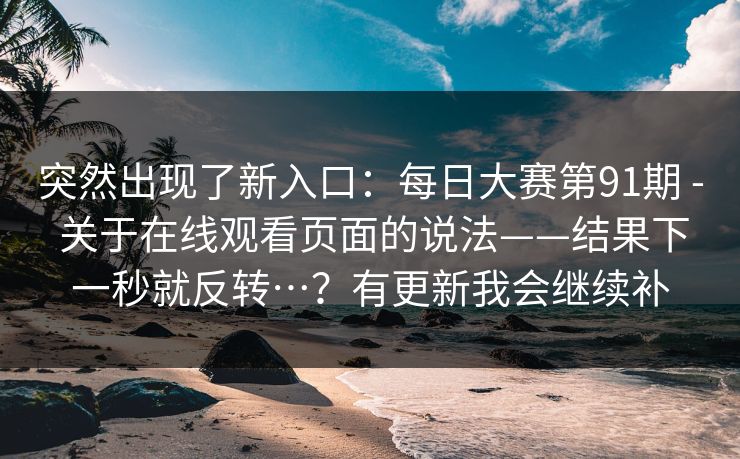 突然出现了新入口：每日大赛第91期 - 关于在线观看页面的说法——结果下一秒就反转…？有更新我会继续补