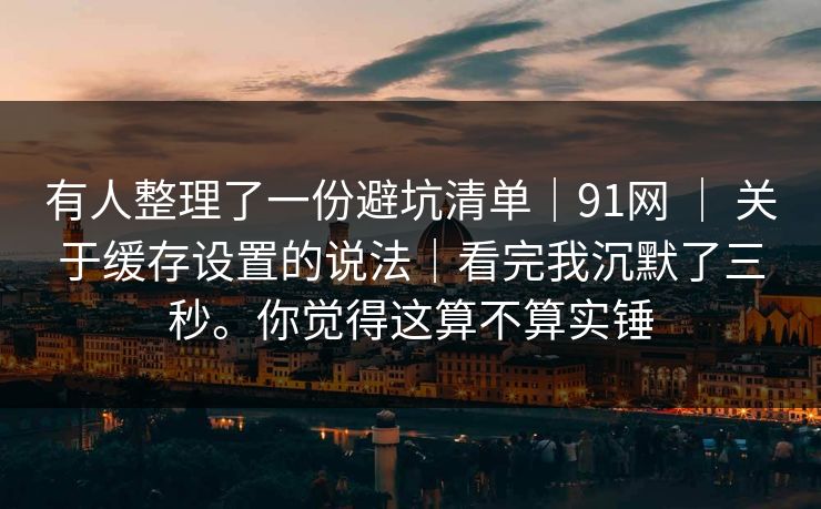 有人整理了一份避坑清单|91网 | 关于缓存设置的说法|看完我沉默了三秒。你觉得这算不算实锤 有人整理了一份避坑清单|91网 | 关于缓存设置的说法|看完我沉默了三秒。你觉得这算不算实锤