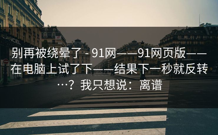 别再被绕晕了 - 91网——91网页版——在电脑上试了下——结果下一秒就反转…?我只想说:离谱 别再被绕晕了 - 91网——91网页版——在电脑上试了下——结果下一秒就反转…?我只想说:离谱