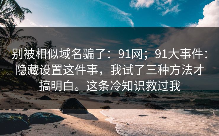 别被相似域名骗了：91网；91大事件：隐藏设置这件事，我试了三种方法才搞明白。这条冷知识救过我