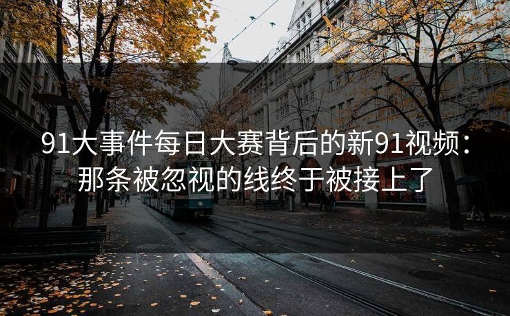91大事件每日大赛背后的新91视频:那条被忽视的线终于被接上了 91大事件每日大赛背后的新91视频:那条被忽视的线终于被接上了