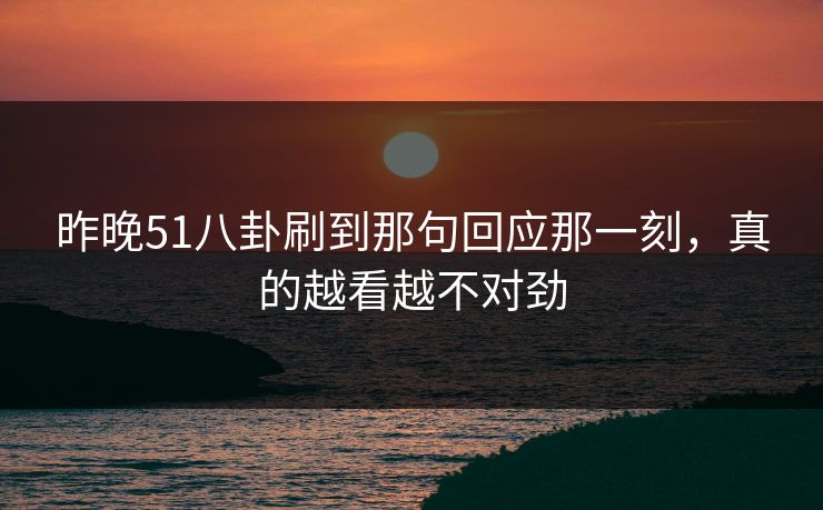 昨晚51八卦刷到那句回应那一刻，真的越看越不对劲