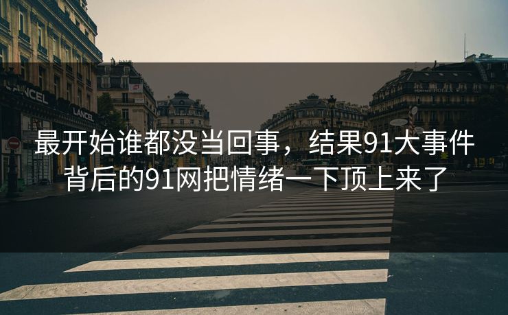 最开始谁都没当回事,结果91大事件背后的91网把情绪一下顶上来了 最开始谁都没当回事,结果91大事件背后的91网把情绪一下顶上来了