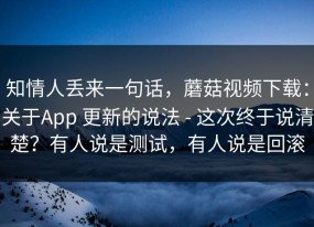 知情人丢来一句话，蘑菇视频下载：关于App 更新的说法 - 这次终于说清楚？有人说是测试，有人说是回滚