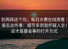 别再踩这个坑；每日大赛在线观看｜报名这件事：细节多到我怀疑人生！这才是最省事的打开方式