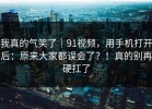 我真的气笑了｜91视频，用手机打开后：原来大家都误会了？！真的别再硬扛了