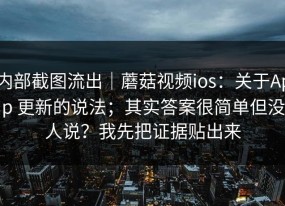 内部截图流出｜蘑菇视频ios：关于App 更新的说法；其实答案很简单但没人说？我先把证据贴出来