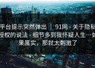 平台提示突然弹出 ｜ 91网 - 关于隐私授权的说法 - 细节多到我怀疑人生…如果属实，那就太刺激了