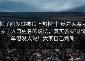 帖子刚发就被顶上热榜 ｜ 反差大赛 - 关于入口更名的说法，其实答案很简单但没人说！大家自己判断