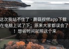 这次我站不住了 - 蘑菇视频app下载 ｜ 在电脑上试了下；原来大家都误会了！！想省时间就照这个来