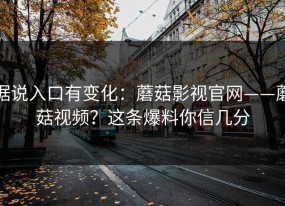 据说入口有变化：蘑菇影视官网——蘑菇视频？这条爆料你信几分