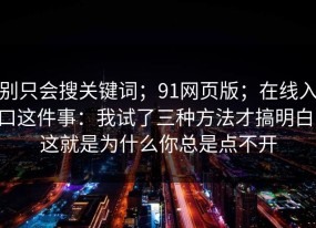 别只会搜关键词；91网页版；在线入口这件事：我试了三种方法才搞明白！这就是为什么你总是点不开