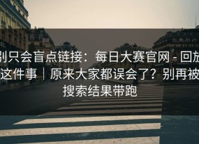 别只会盲点链接：每日大赛官网 - 回放这件事｜原来大家都误会了？别再被搜索结果带跑
