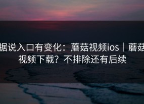 据说入口有变化：蘑菇视频ios｜蘑菇视频下载？不排除还有后续