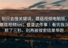 别只会搜关键词，蘑菇视频电脑版，蘑菇视频ios；登录这件事｜看完我沉默了三秒。别再被搜索结果带跑