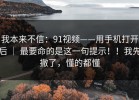 我本来不信：91视频——用手机打开后 ｜ 最要命的是这一句提示！！我先撤了，懂的都懂