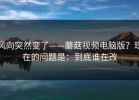 风向突然变了——蘑菇视频电脑版？现在的问题是：到底谁在改