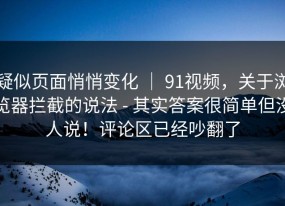 疑似页面悄悄变化 ｜ 91视频，关于浏览器拦截的说法 - 其实答案很简单但没人说！评论区已经吵翻了