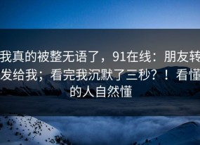 我真的被整无语了，91在线：朋友转发给我；看完我沉默了三秒？！看懂的人自然懂