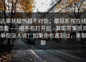 这事我越想越不对劲；蘑菇影视在线观看——用手机打开后 - 其实答案很简单但没人说！如果你也遇到过，来聊聊