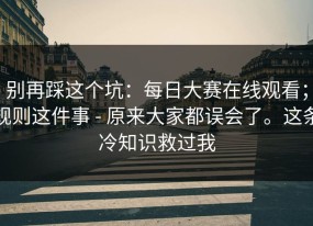 别再踩这个坑：每日大赛在线观看；规则这件事 - 原来大家都误会了。这条冷知识救过我