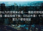 你以为的官网未必是——蘑菇视频电脑版 - 蘑菇视频下载：iOS这件事！十个里九个都错在这