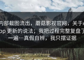内部截图流出，蘑菇影视官网，关于App 更新的说法；我把过程完整复盘了一遍…真假自辨，我只摆证据