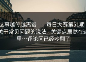 这事越传越离谱——每日大赛第51期｜关于常见问题的说法 - 关键点居然在这里…评论区已经吵翻了