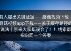 有人爆出关键证据——蘑菇视频下载 - 蘑菇视频app下载——关于缓存路径的说法｜原来大家都误会了！！线索都指向同一个答案