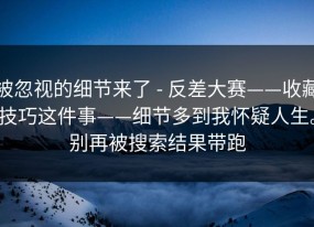 被忽视的细节来了 - 反差大赛——收藏技巧这件事——细节多到我怀疑人生。别再被搜索结果带跑