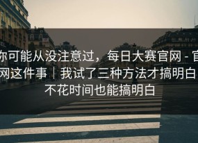 你可能从没注意过，每日大赛官网 - 官网这件事｜我试了三种方法才搞明白！不花时间也能搞明白