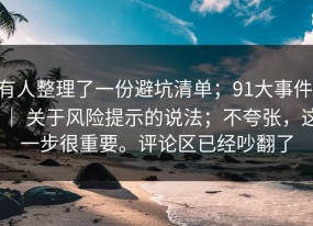 有人整理了一份避坑清单；91大事件 ｜ 关于风险提示的说法；不夸张，这一步很重要。评论区已经吵翻了