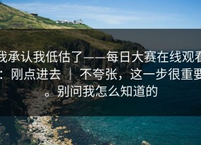 我承认我低估了——每日大赛在线观看：刚点进去 ｜ 不夸张，这一步很重要。别问我怎么知道的