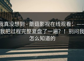 我真没想到 - 蘑菇影视在线观看：——我把过程完整复盘了一遍？！别问我怎么知道的